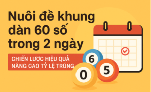 nuôi đề khung dàn 60 số trong 2 ngày hiệu quả, tối ưu vốn và tăng tỉ lệ trúng đề nhanh chóng