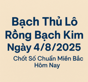 Bạch thủ lô Rồng Bạch Kim ngày 4/8/2025 – chốt số chuẩn miền Bắc hôm nay