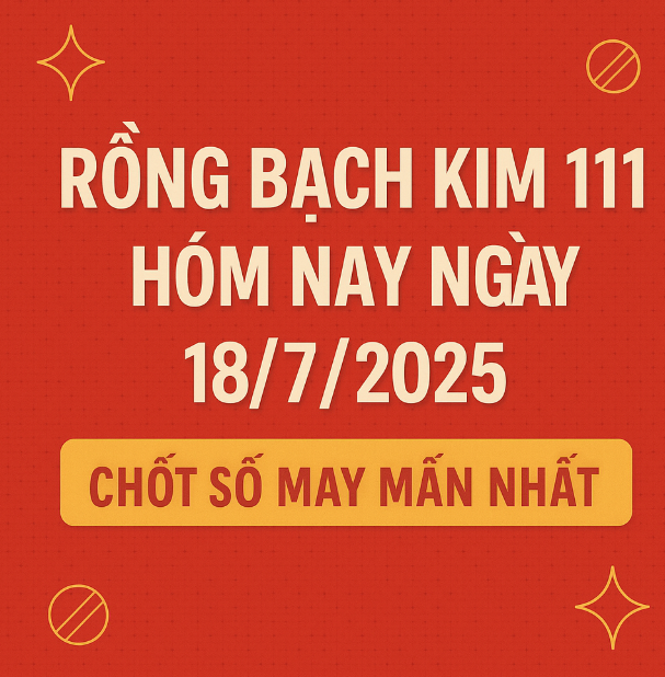 Rồng Bạch Kim 111 Hôm Nay Ngày 18/7/2025 – Chốt Số May Mắn Nhất