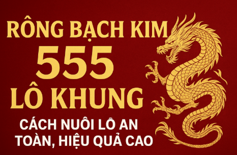 Rồng Bạch Kim 555 Lô Khung – Phương Pháp Nuôi Lô An Toàn, Hiệu Quả Cao