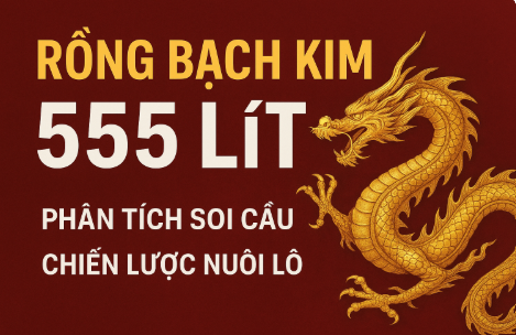 Rồng bạch kim 555 lít – Phân tích soi cầu & chiến lược nuôi lô chuẩn chuyên gia