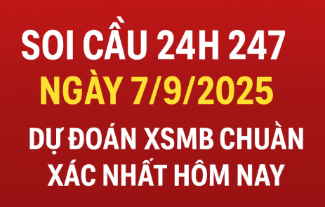 Soi cầu 24h 247 ngày 7/9/2025 – Dự đoán XSMB chuẩn xác nhất hôm nay